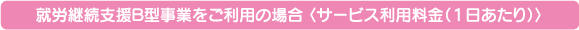 就労継続支援Ｂ型事業をご利用の場合 〈サービス利用料金（１日あたり）〉